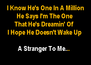 I Know He's One In A Million
He Says I'm The One
That He's Dreamin' 0f

I Hope He Doesn't Wake Up

A Stranger To Me...