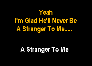 Yeah
I'm Glad He'll Never Be
A Stranger To Me .....

A Stranger To Me