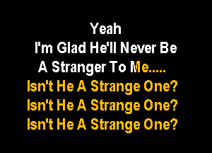 Yeah
I'm Glad He'll Never Be
A Stranger To Me .....

Isn't He A Strange One?
Isn't He A Strange One?
Isn't He A Strange One?