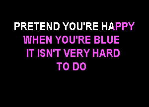 PRETEND YOU'RE HAPPY
WHEN YOU'RE BLUE
IT ISN'T VERY HARD
TO DO