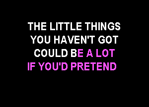 THE LITTLE THINGS
YOU HAVEN'T GOT
COULD BE A LOT

IF YOU'D PRETEND