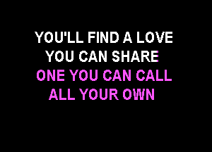 YOU'LL FIND A LOVE
YOU CAN SHARE
ONE YOU CAN CALL

ALL YOUR OWN