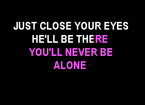 JUST CLOSE YOUR EYES
HELLBETHERE
YOUlLNEVERBE

ALONE