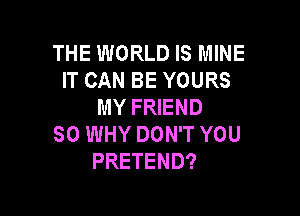 THE WORLD IS MINE
IT CAN BE YOURS
MY FRIEND

SO WHY DON'T YOU
PRETEND?