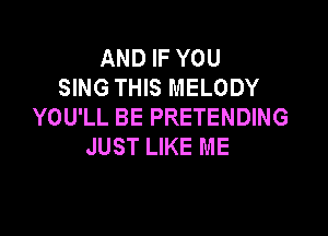 AND IF YOU
SING THIS MELODY
YOU'LL BE PRETENDING

JUST LIKE ME