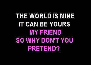 THE WORLD IS MINE
IT CAN BE YOURS
MY FRIEND

SO WHY DON'T YOU
PRETEND?
