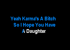 Yeah Karma's A Bitch

So I Hope You Have
A Daughter
