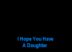 lHope You Have
A Daughter
