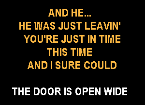 AND HE...
HE WAS JUST LEAVIN'
YOU'RE JUST IN TIME
THIS TIME
AND I SURE COULD

THE DOOR IS OPEN WIDE