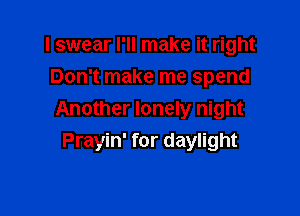 I swear I'll make it right
Don't make me spend

Another lonely night
Prayin' for daylight