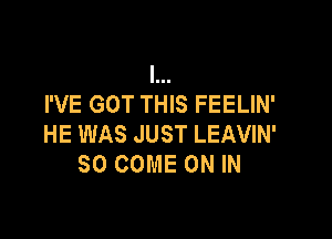 I...
I'VE GOT THIS FEELIN'

HE WAS JUST LEAVIN'
SO COME ON IN