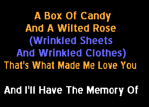 A Box Of Candy
And A Wilted Rose
(Wrinkled Sheets
And Wrinkled Clothes)
That's What Made Me Love You

And I'll Have The Memory Of
