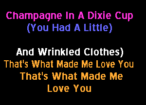 Champagne In A Dixie Cup
(You Had A Little)

And Wrinkled Clothes)
That's What Made Me Love You
That's What Made Me
Love You