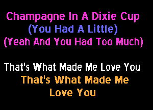 Champagne In A Dixie Cup
(You Had A Little)
(Yeah And You Had Too Much)

That's What Made Me Love You
That's What Made Me
Love You
