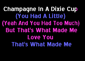 Champagne In A Dixie Cup
(You Had A Little)
(Yeah And You Had Too Much)
But That's What Made Me
Love You
That's What Made Me