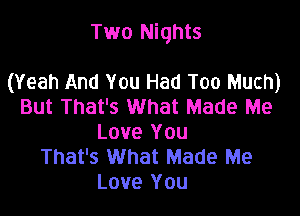 Two Nights

(Yeah And You Had Too Much)
But That's What Made Me
Love You
That's What Made Me
Love You