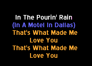 In The Pourin' Rain
(In A Motel In Dallas)
That's What Made Me

Love You
That's What Made Me
Love You