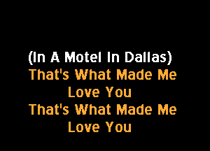 (In A Motel In Dallas)
That's What Made Me

Love You
That's What Made Me
Love You
