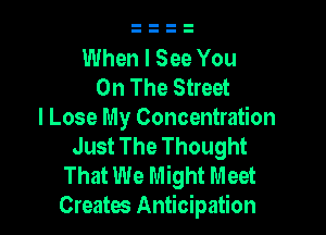When I See You
On The Street

I Lose My Concentration
Just The Thought

That We Might Meet
Creates Anticipation