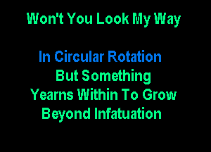 Won't You Look My Way

In Circular Rotation

But Something
Yearns Within To Grow
Beyond lnfatuation