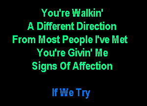 You're Walkin'
A Different Direction
From Most People I've Met

You're Givin' Me
Signs Of Affection

If We Try