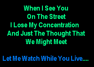 When I See You
On The Street
I Lose My Concentration
And Just The Thought That
We Might Meet

Let MeWatch While You Live...