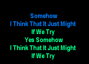 Somehow
lThink That It Just Might
If We Try

Yes Somehow
lThink That It Just Might
If We Try