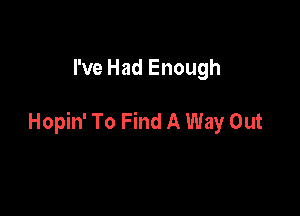 I've Had Enough

Hopin' To Find A Way Out