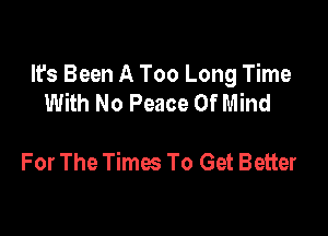 It's Been A Too Long Time
With No Peace Of Mind

For The Times To Get Better