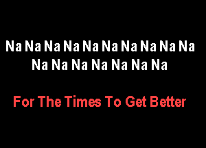 Na Na Na Na Na Na Na Na Na Na
Na Na Na Na Na Na Na

For The Times To Get Better