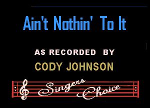 Ain't Nnthin' Tn It

AS RECORDED BY
CODY JOHNSON