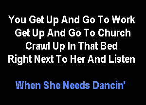 You Get Up And Go To Work
Get Up And Go To Church
Crawl Up In That Bed
Right Next To Her And Listen

When She Needs Dancin'