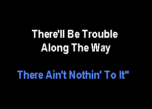 There'll Be Trouble
Along The Way

There Ain't Nothin' To It