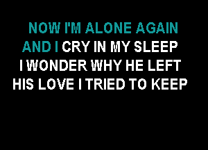 NOW I'M ALONE AGAIN
AND I CRYIN MY SLEEP
IWONDERWHY HE LEFT

HIS LOVE ITRIED TO KEEP