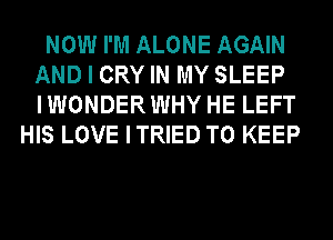 NOW I'M ALONE AGAIN
AND I CRYIN MY SLEEP
IWONDERWHY HE LEFT

HIS LOVE ITRIED TO KEEP