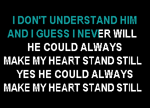 I DON'T UNDERSTAND HIM
AND I GUESS I NEVER WILL
HE COULD ALWAYS
MAKE MY HEART STAND STILL
YES HE COULD ALWAYS
MAKE MY HEART STAND STILL