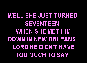 WELL SHE JUST TURNED
SEVENTEEN
WHEN SHE MET HIM
DOWN IN NEW ORLEANS
LORD HE DIDN'T HAVE
TOO MUCH TO SAY