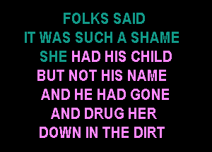 FOLKS SAID
IT WAS SUCH A SHAME
SHE HAD HIS CHILD
BUT NOT HIS NAME
AND HE HAD GONE
AND DRUG HER
DOWN IN THE DIRT