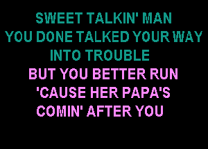 SWEET TALKIN' MAN
YOU DONE TALKED YOURWAY
INTO TROUBLE
BUT YOU BETTER RUN
'CAUSE HER PAPA'S
COMIN' AFTER YOU