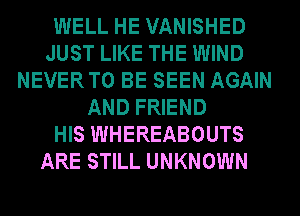 WELL HE VANISHED
JUST LIKE THE WIND
NEVERTO BE SEEN AGAIN
AND FRIEND
HIS WHEREABOUTS
ARE STILL UNKNOWN