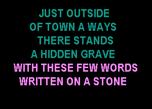 JUST OUTSIDE
OF TOWN A WAYS
THERE STANDS
A HIDDEN GRAVE
WITH THESE FEW WORDS
WRITTEN ON A STONE