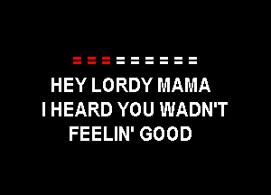 HEY LORDY MAMA

I HEARD YOU WADN'T
FEELIN' GOOD