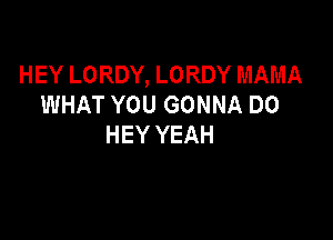 HEY LORDY, LORDY MAMA
WHAT YOU GONNA DO

HEY YEAH