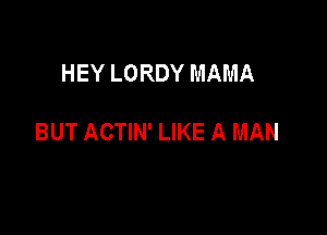 HEY LORDY MAMA

BUT ACTIN' LIKE A MAN