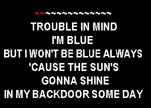 'U'U'U'U'U'U'U'U'U'U'U'U'U'U

TROUBLE IN MIND
I'M BLUE
BUT I WON'T BE BLUE ALWAYS
'CAUSE THE SUN'S
GONNA SHINE
IN MY BACKDOORSOME DAY