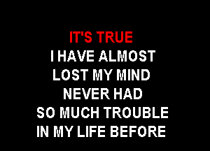IT'S TRUE
I HAVE ALMOST
LOST MY MIND

NEVER HAD
SO MUCH TROUBLE
IN MY LIFE BEFORE