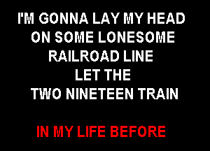 I'M GONNA LAY MY HEAD
ON SOME LONESOME
RAILROAD LINE
LET THE
TWO NINETEEN TRAIN

IN MY LIFE BEFORE