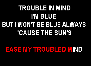 TROUBLE IN MIND
I'M BLUE
BUT I WON'T BE BLUE ALWAYS
'CAUSE THE SUN'S

EASE MY TROUBLED MIND