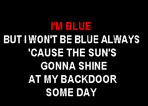 I'M BLUE
BUT IWON'T BE BLUE ALWAYS
'CAUSE THE SUN'S

GONNA SHINE
AT MY BACKDOOR
SOME DAY