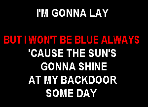 I'M GONNA LAY

BUT I WON'T BE BLUE ALWAYS
'CAUSE THE SUN'S
GONNA SHINE
AT MY BACKDOOR
SOME DAY